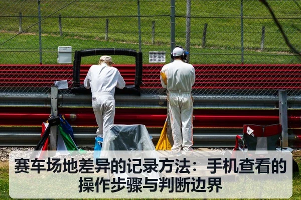 赛车场地差异的记录方法:手机查看的操作步骤与判断边界